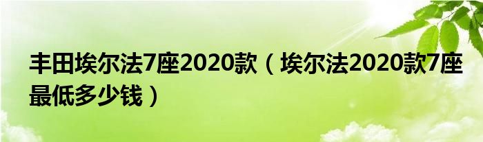 丰田埃尔法7座2020款（埃尔法2020款7座最低多少钱）