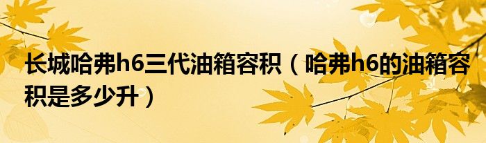 长城哈弗h6三代油箱容积（哈弗h6的油箱容积是多少升）