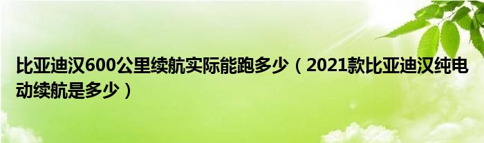 比亚迪汉600公里续航实际能跑多少（2021款比亚迪汉纯电动续航是多少）