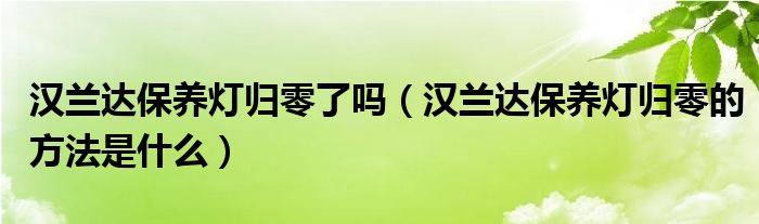 汉兰达保养灯归零了吗（汉兰达保养灯归零的方法是什么）