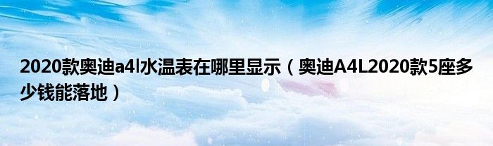 2020款奥迪a4l水温表在哪里显示（奥迪A4L2020款5座多少钱能落地）