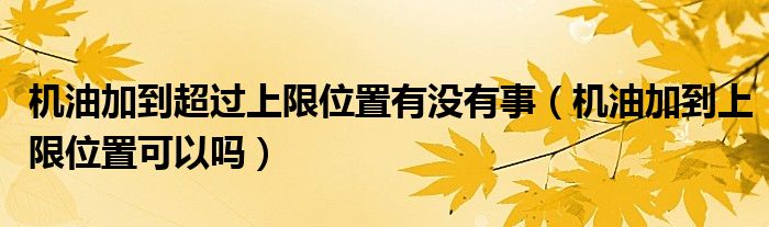 机油加到超过上限位置有没有事（机油加到上限位置可以吗）