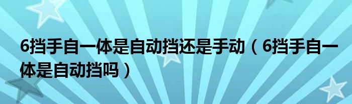 6挡手自一体是自动挡还是手动（6挡手自一体是自动挡吗）