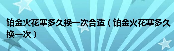 铂金火花塞多久换一次合适（铂金火花塞多久换一次）