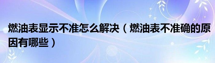 燃油表显示不准怎么解决（燃油表不准确的原因有哪些）