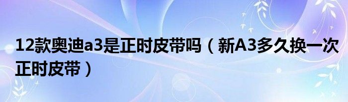 12款奥迪a3是正时皮带吗（新A3多久换一次正时皮带）