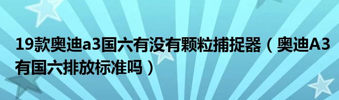 19款奥迪a3国六有没有颗粒捕捉器（奥迪A3有国六排放标准吗）