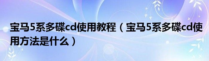 宝马5系多碟cd使用教程（宝马5系多碟cd使用方法是什么）