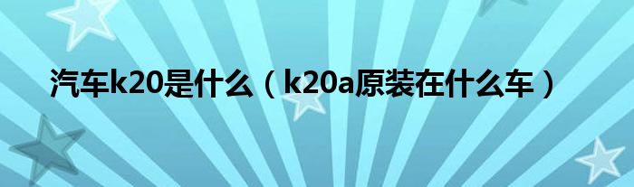 汽车k20是什么（k20a原装在什么车）