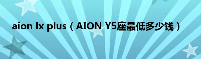 aion lx plus（AION Y5座最低多少钱）