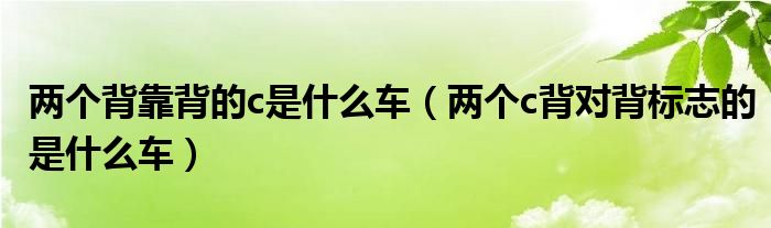 两个背靠背的c是什么车（两个c背对背标志的是什么车）