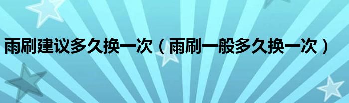 雨刷建议多久换一次（雨刷一般多久换一次）