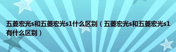 五菱宏光s和五菱宏光s1什么区别（五菱宏光s和五菱宏光s1有什么区别）