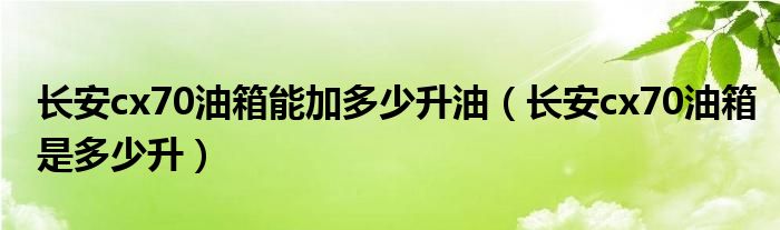 长安cx70油箱能加多少升油（长安cx70油箱是多少升）