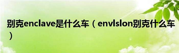 别克enclave是什么车（envlslon别克什么车）