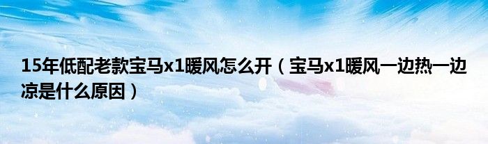 15年低配老款宝马x1暖风怎么开（宝马x1暖风一边热一边凉是什么原因）