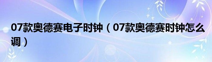 07款奥德赛电子时钟（07款奥德赛时钟怎么调）