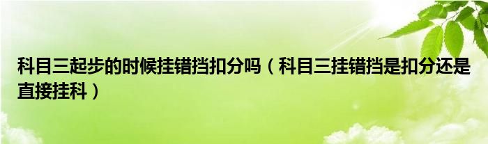 科目三起步的时候挂错挡扣分吗（科目三挂错挡是扣分还是直接挂科）