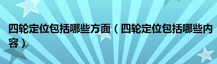 四轮定位包括哪些方面（四轮定位包括哪些内容）