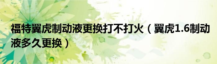 福特翼虎制动液更换打不打火（翼虎1.6制动液多久更换）