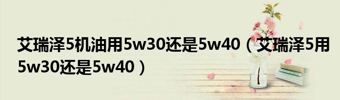 艾瑞泽5机油用5w30还是5w40（艾瑞泽5用5w30还是5w40）