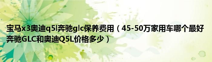 宝马x3奥迪q5l奔驰glc保养费用（45-50万家用车哪个最好 奔驰GLC和奥迪Q5L价格多少）