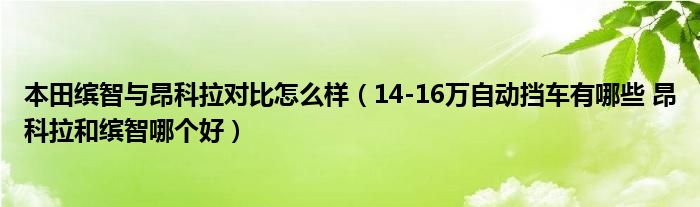 本田缤智与昂科拉对比怎么样（14-16万自动挡车有哪些 昂科拉和缤智哪个好）