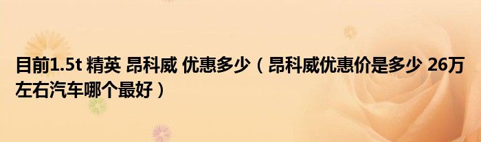 目前1.5t 精英 昂科威 优惠多少（昂科威优惠价是多少 26万左右汽车哪个最好）