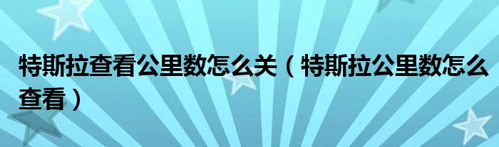 特斯拉查看公里数怎么关（特斯拉公里数怎么查看）