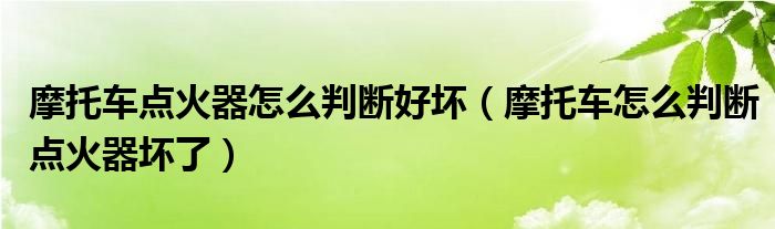 摩托车点火器怎么判断好坏（摩托车怎么判断点火器坏了）