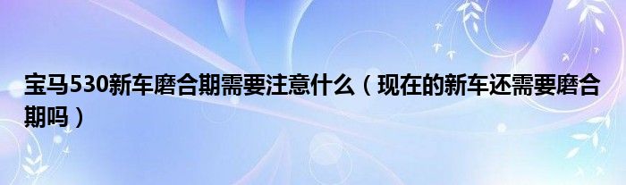 宝马530新车磨合期需要注意什么（现在的新车还需要磨合期吗）