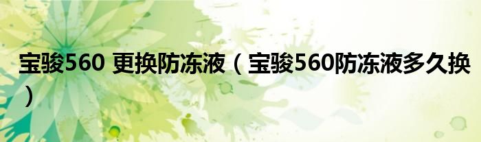 宝骏560 更换防冻液（宝骏560防冻液多久换）