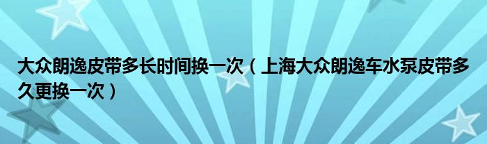 大众朗逸皮带多长时间换一次（上海大众朗逸车水泵皮带多久更换一次）