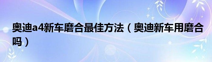 奥迪a4新车磨合最佳方法（奥迪新车用磨合吗）