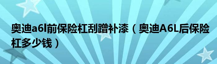 奥迪a6l前保险杠刮蹭补漆（奥迪A6L后保险杠多少钱）