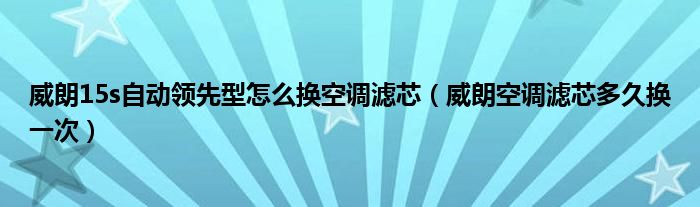 威朗15s自动领先型怎么换空调滤芯（威朗空调滤芯多久换一次）