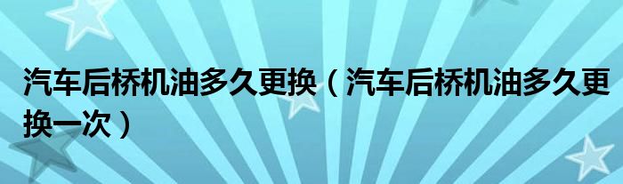 汽车后桥机油多久更换（汽车后桥机油多久更换一次）