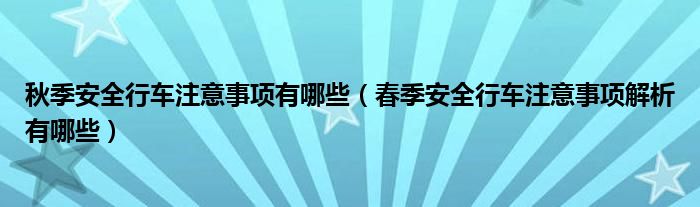 秋季安全行车注意事项有哪些（春季安全行车注意事项解析有哪些）