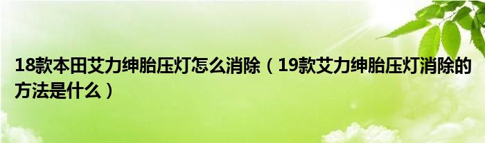 18款本田艾力绅胎压灯怎么消除（19款艾力绅胎压灯消除的方法是什么）