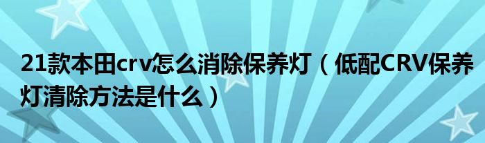 21款本田crv怎么消除保养灯（低配CRV保养灯清除方法是什么）