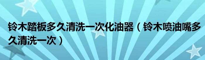 铃木踏板多久清洗一次化油器（铃木喷油嘴多久清洗一次）