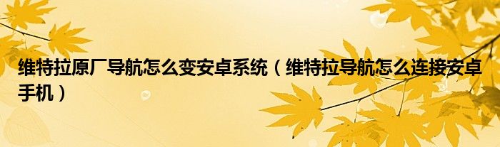 维特拉原厂导航怎么变安卓系统（维特拉导航怎么连接安卓手机）