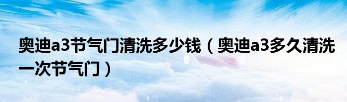 奥迪a3节气门清洗多少钱（奥迪a3多久清洗一次节气门）