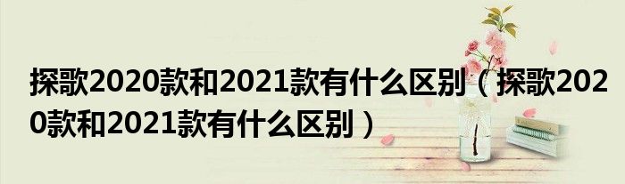 探歌2020款和2021款有什么区别（探歌2020款和2021款有什么区别）