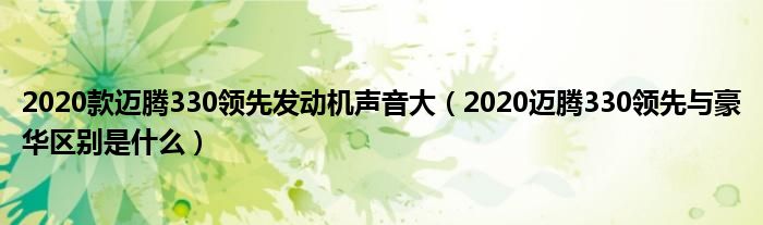 2020款迈腾330领先发动机声音大（2020迈腾330领先与豪华区别是什么）