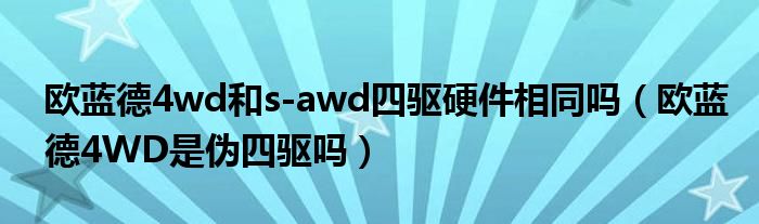 欧蓝德4wd和s-awd四驱硬件相同吗（欧蓝德4WD是伪四驱吗）