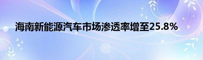 海南新能源汽车市场渗透率增至25.8%