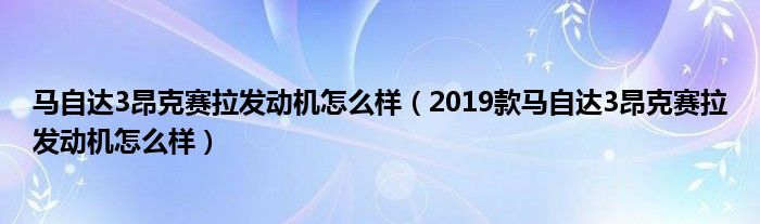 马自达3昂克赛拉发动机怎么样（2019款马自达3昂克赛拉发动机怎么样）