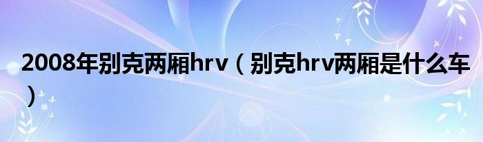 2008年别克两厢hrv（别克hrv两厢是什么车）