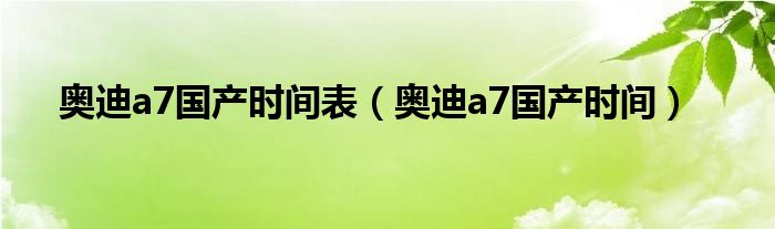 奥迪a7国产时间表（奥迪a7国产时间）